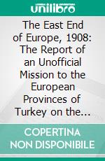 The East End of Europe, 1908: The Report of an Unofficial Mission to the European Provinces of Turkey on the Eve of the Revolution. E-book. Formato PDF ebook