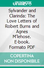 Sylvander and Clarinda: The Love Letters of Robert Burns and Agnes M'lehose. E-book. Formato PDF ebook di Robert Burns