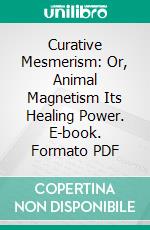 Curative Mesmerism: Or, Animal Magnetism Its Healing Power. E-book. Formato PDF ebook