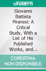 Giovanni Battista Piranesi: A Critical Study, With a List of His Published Works, and Detailed Catalogues, of the Prisons and the Views of Rome. E-book. Formato PDF ebook di Arthur M. Hind