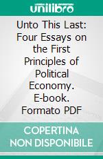 Unto This Last: Four Essays on the First Principles of Political Economy. E-book. Formato PDF ebook