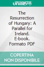 The Resurrection of Hungary: A Parallel for Ireland. E-book. Formato PDF ebook