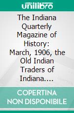 The Indiana Quarterly Magazine of History: March, 1906, the Old Indian Traders of Indiana. E-book. Formato PDF ebook di Charles B. Lasselle