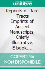 Reprints of Rare Tracts Imprints of Ancient Manuscripts, Chiefly Illustrative. E-book. Formato PDF ebook