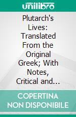 Plutarch's Lives: Translated From the Original Greek; With Notes, Critical and Historical and a Life of Plutarch. E-book. Formato PDF