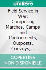 Field Service in War: Comprising Marches, Camps and Cantonments, Outposts, Convoys, Reconnaissances, Foraging, and Notes on Logistics. E-book. Formato PDF ebook di Francis J. Lippitt