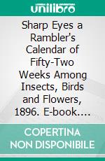 Sharp Eyes a Rambler's Calendar of Fifty-Two Weeks Among Insects, Birds and Flowers, 1896. E-book. Formato PDF ebook