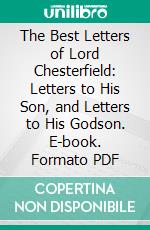 The Best Letters of Lord Chesterfield: Letters to His Son, and Letters to His Godson. E-book. Formato PDF ebook di Philip Dormer Stanhope