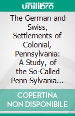 The German and Swiss, Settlements of Colonial, Pennsylvania: A Study, of the So-Called Penn-Sylvania Dutch. E-book. Formato PDF ebook di Oscar Kuhns