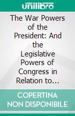 The War Powers of the President: And the Legislative Powers of Congress in Relation to Rebellion, Treason and Slavery. E-book. Formato PDF ebook di William Whiting