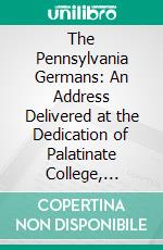 The Pennsylvania Germans: An Address Delivered at the Dedication of Palatinate College, Myerstown, Dec, 23, 1875. E-book. Formato PDF ebook