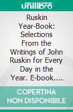 Ruskin Year-Book: Selections From the Writings of John Ruskin for Every Day in the Year. E-book. Formato PDF ebook di John Ruskin