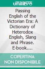Passing English of the Victorian Era: A Dictionary of Heterodox English, Slang and Phrase. E-book. Formato PDF ebook