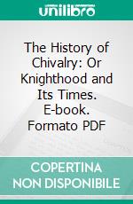 The History of Chivalry: Or Knighthood and Its Times. E-book. Formato PDF ebook