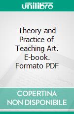 Theory and Practice of Teaching Art. E-book. Formato PDF ebook di Arthur Wesley Dow