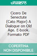 Cicero De Senectute (Cato Major) A Dialogue on Old Age. E-book. Formato PDF ebook di Marcus Tullius Cicero