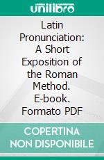 Latin Pronunciation: A Short Exposition of the Roman Method. E-book. Formato PDF ebook di Harry Thurston Peck