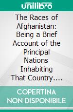 The Races of Afghanistan: Being a Brief Account of the Principal Nations Inhabiting That Country. E-book. Formato PDF ebook