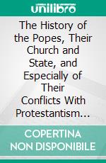 The History of the Popes, Their Church and State, and Especially of Their Conflicts With Protestantism in the Sixteenth and Seventeenth Centuries. E-book. Formato PDF ebook di Leopold von Ranke