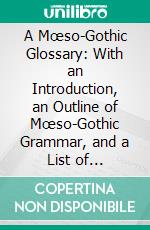 A Mœso-Gothic Glossary: With an Introduction, an Outline of Mœso-Gothic Grammar, and a List of Anglo-Saxon and Old and Modern English Words Etymologically Connected With Mœso-Gothic. E-book. Formato PDF ebook di Walter W. Skeat