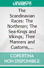 The Scandinavian Races: The Northmen; The Sea-Kings and Vikings; Their Manners and Customs, Discoveries, Maritime Expeditions, Struggles and Wars Up to Present Time. E-book. Formato PDF ebook