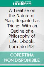 A Treatise on the Nature of Man, Regarded as Triune: With an Outline of a Philosophy of Life. E-book. Formato PDF