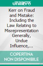 Kerr on Fraud and Mistake: Including the Law Relating to Misrepresentation Generally, Undue Influence, Fiduciary Relations, Constructive Notice, Specific Performance, &C. E-book. Formato PDF ebook