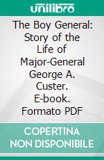 The Boy General: Story of the Life of Major-General George A. Custer. E-book. Formato PDF ebook