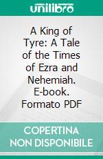 A King of Tyre: A Tale of the Times of Ezra and Nehemiah. E-book. Formato PDF ebook