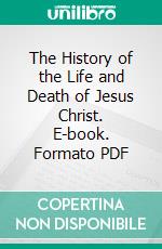 The History of the Life and Death of Jesus Christ. E-book. Formato PDF ebook