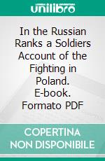 In the Russian Ranks a Soldiers Account of the Fighting in Poland. E-book. Formato PDF ebook