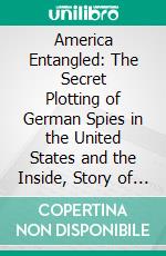 America Entangled: The Secret Plotting of German Spies in the United States and the Inside, Story of the Sinking of the Lusitania. E-book. Formato PDF