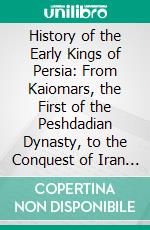 History of the Early Kings of Persia: From Kaiomars, the First of the Peshdadian Dynasty, to the Conquest of Iran by Alexander the Great. E-book. Formato PDF ebook