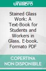 Stained Glass Work: A Text-Book for Students and Workers in Glass. E-book. Formato PDF ebook di Christopher Whall