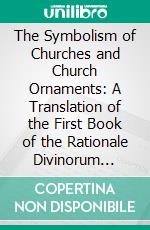 The Symbolism of Churches and Church Ornaments: A Translation of the First Book of the Rationale Divinorum Officiorum. E-book. Formato PDF ebook