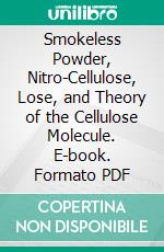 Smokeless Powder, Nitro-Cellulose, Lose, and Theory of the Cellulose Molecule. E-book. Formato PDF ebook