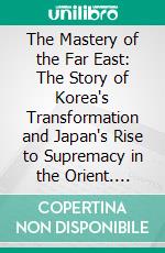 The Mastery of the Far East: The Story of Korea's Transformation and Japan's Rise to Supremacy in the Orient. E-book. Formato PDF ebook