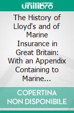 The History of Lloyd's and of Marine Insurance in Great Britain: With an Appendix Containing to Marine Insurance. E-book. Formato PDF ebook