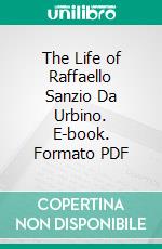 The Life of Raffaello Sanzio Da Urbino. E-book. Formato PDF ebook