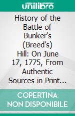 History of the Battle of Bunker's (Breed's) Hill: On June 17, 1775, From Authentic Sources in Print and Manuscript. E-book. Formato PDF ebook