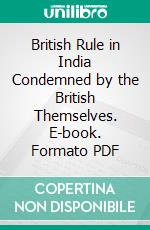 British Rule in India Condemned by the British Themselves. E-book. Formato PDF ebook