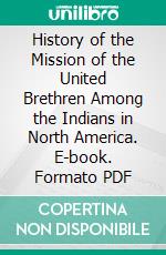 History of the Mission of the United Brethren Among the Indians in North America. E-book. Formato PDF ebook di George Henry Loskiel