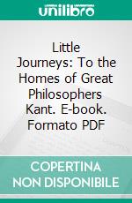 Little Journeys: To the Homes of Great Philosophers Kant. E-book. Formato PDF ebook di Elbert Hubbard