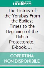 The History of the Yorubas From the Earliest Times to the Beginning of the British Protectorate. E-book. Formato PDF ebook