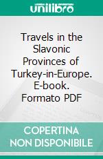 Travels in the Slavonic Provinces of Turkey-in-Europe. E-book. Formato PDF ebook