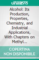 Alcohol: Its Production, Properties, Chemistry, and Industrial Applications, With Chapters on Methyl Alcohol, Fusel Oil, and Spirituous Beverages. E-book. Formato PDF ebook di Charles Simmonds