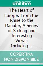 The Heart of Europe: From the Rhine to the Danube; A Series of Striking and Interesting Views; Including Illustrative Poems by Foreign and American Authors. E-book. Formato PDF ebook di Leo de Colange