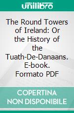 The Round Towers of Ireland: Or the History of the Tuath-De-Danaans. E-book. Formato PDF ebook di Henry O'brien