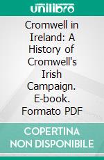 Cromwell in Ireland: A History of Cromwell's Irish Campaign. E-book. Formato PDF