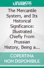 The Mercantile System, and Its Historical Significance: Illustrated Chiefly From Prussian History, Being a Chapter From the Studien Ueber Die Wirthschaftliche Die Friedrichs Des Grossen, 1884. E-book. Formato PDF ebook